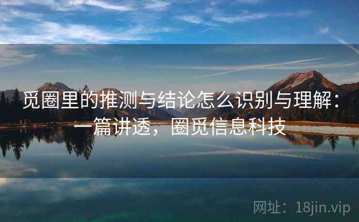 觅圈里的推测与结论怎么识别与理解：一篇讲透，圈觅信息科技