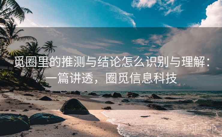 觅圈里的推测与结论怎么识别与理解:一篇讲透,圈觅信息科技 觅圈里的推测与结论怎么识别与理解:一篇讲透,圈觅信息科技