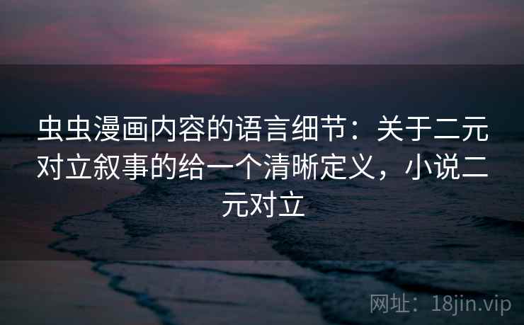 虫虫漫画内容的语言细节：关于二元对立叙事的给一个清晰定义，小说二元对立