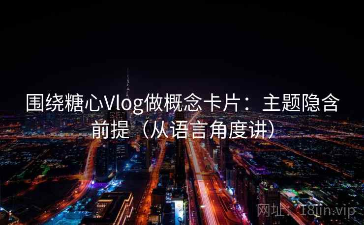 围绕糖心Vlog做概念卡片：主题隐含前提（从语言角度讲）