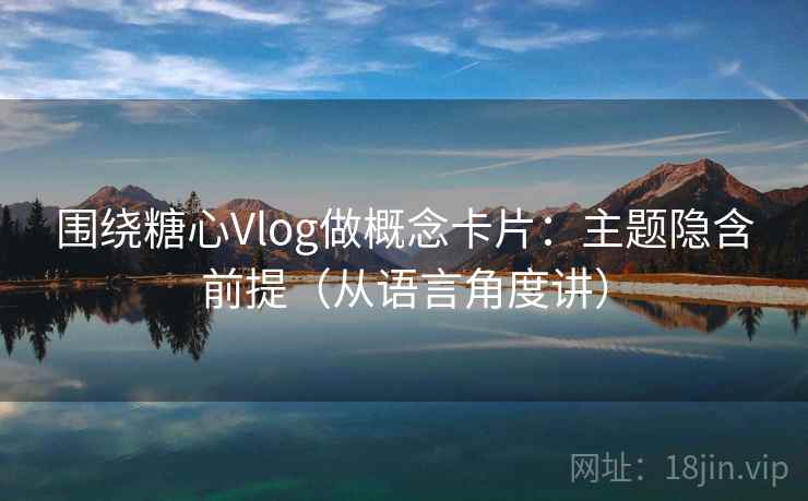 围绕糖心Vlog做概念卡片：主题隐含前提（从语言角度讲）