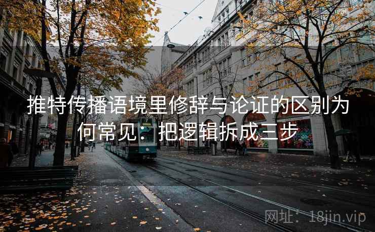 推特传播语境里修辞与论证的区别为何常见：把逻辑拆成三步