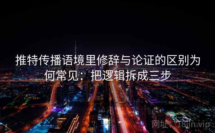 推特传播语境里修辞与论证的区别为何常见：把逻辑拆成三步