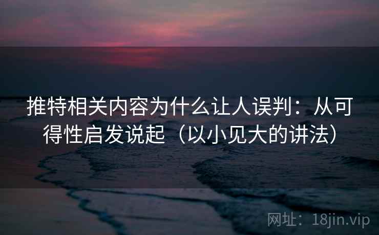 推特相关内容为什么让人误判：从可得性启发说起（以小见大的讲法）