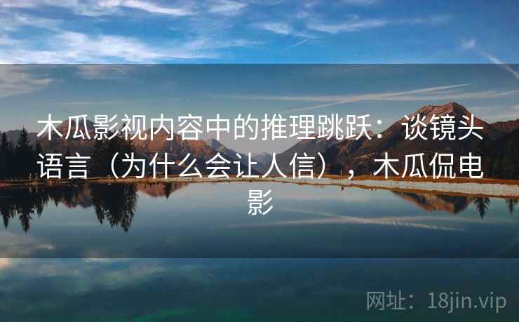木瓜影视内容中的推理跳跃:谈镜头语言(为什么会让人信),木瓜侃电影 木瓜影视内容中的推理跳跃:谈镜头语言(为什么会让人信),木瓜侃电影