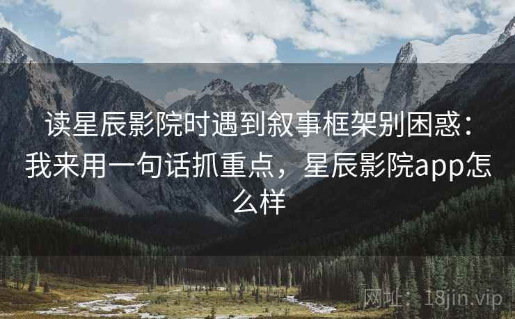 读星辰影院时遇到叙事框架别困惑：我来用一句话抓重点，星辰影院app怎么样