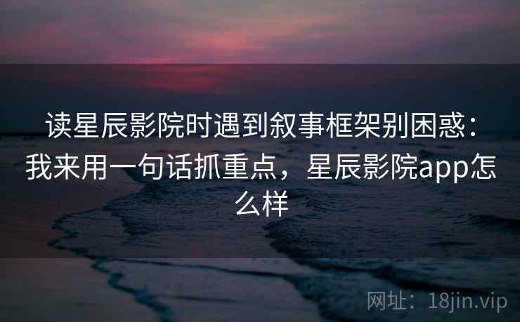 读星辰影院时遇到叙事框架别困惑：我来用一句话抓重点，星辰影院app怎么样