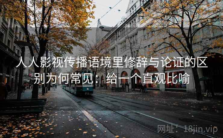 人人影视传播语境里修辞与论证的区别为何常见：给一个直观比喻