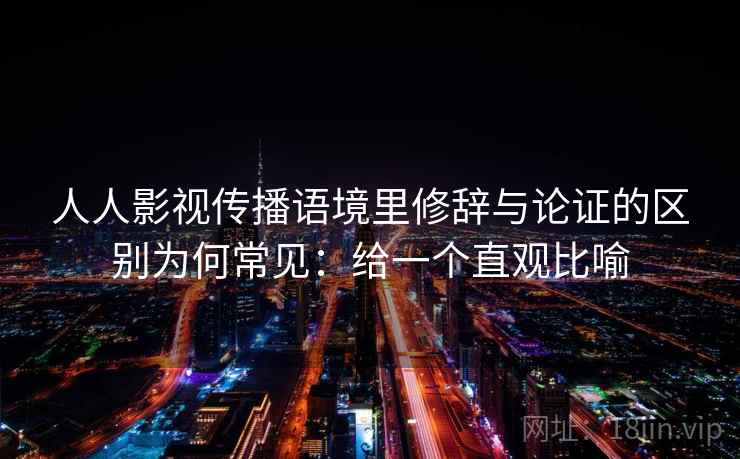 人人影视传播语境里修辞与论证的区别为何常见：给一个直观比喻
